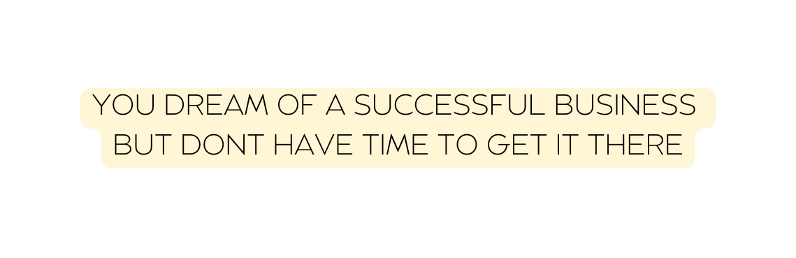 YOU DREAM OF A SUCCESSFUL BUSINESS BUT DONT HAVE TIME TO GET IT THERE